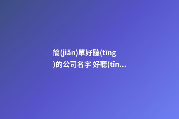 簡(jiǎn)單好聽(tīng)的公司名字 好聽(tīng)好記的公司名字大全-第1張-公司起名-玄機(jī)派